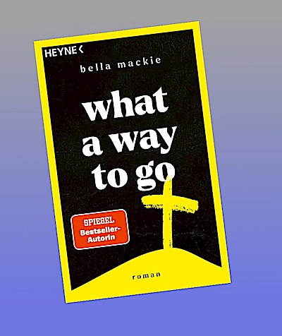 What a Way To Go: Roman. Die Bestsellerautorin von »How to kill your family« ist zurück!