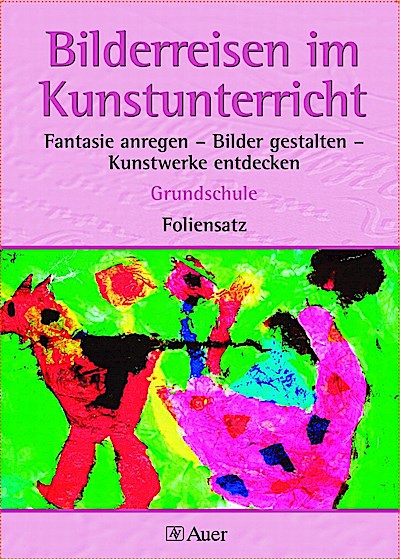 Bilderreisen im Kunstunterricht. Fantasie anregen - Bilder gestalten - Kunstwerke entdecken. Grundschule. Foliensatz: Fantasie anregen - Bilder ... für die Grundschule (1. bis 4. Klasse)