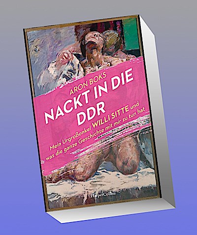 Nackt in die DDR. Mein Urgroßonkel Willi Sitte und was die ganze Geschichte mit mir zu tun hat